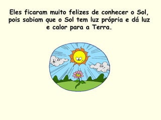 Eles ficaram muito felizes de conhecer o Sol,
pois sabiam que o Sol tem luz própria e dá luz
e calor para a Terra.
 