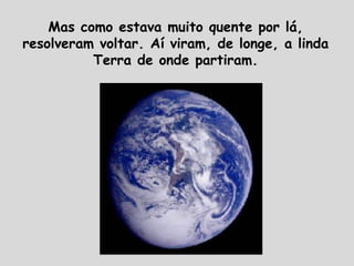 Mas como estava muito quente por lá,
resolveram voltar. Aí viram, de longe, a linda
Terra de onde partiram.
 