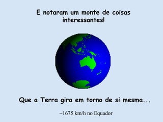 E notaram um monte de coisas
interessantes!
Que a Terra gira em torno de si mesma...
~1675 km/h no Equador
 