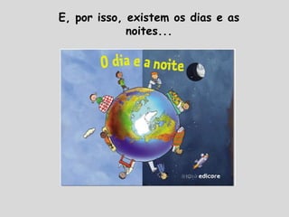 E, por isso, existem os dias e as
noites...
 