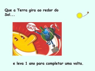 Que a Terra gira ao redor do
Sol...
e leva 1 ano para completar uma volta.
 