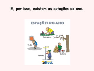 E, por isso, existem as estações do ano.
 