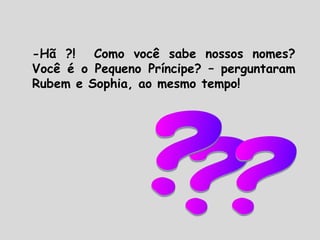 -Hã ?! Como você sabe nossos nomes?
Você é o Pequeno Príncipe? – perguntaram
Rubem e Sophia, ao mesmo tempo!
 