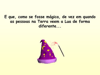 E que, como se fosse mágica, de vez em quando
as pessoas na Terra veem a Lua de forma
diferente...
 