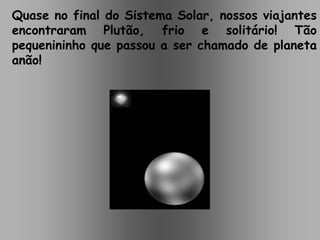 Quase no final do Sistema Solar, nossos viajantes
encontraram Plutão, frio e solitário! Tão
pequenininho que passou a ser chamado de planeta
anão!
 