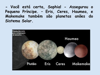 - Você está certa, Sophia! - Assegurou o
Pequeno Príncipe. – Eris, Ceres, Haumea, e
Makemake também são planetas anões do
Sistema Solar.
 