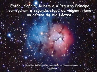 Então, Sophia, Rubem e o Pequeno Príncipe
começaram a segunda etapa da viagem, rumo
ao centro da Via Láctea.
Nebulosa Trífida (M20), localizada na Constelação de
Sagitário
 