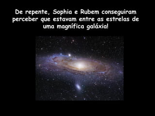 De repente, Sophia e Rubem conseguiram
perceber que estavam entre as estrelas de
uma magnífica galáxia!
 