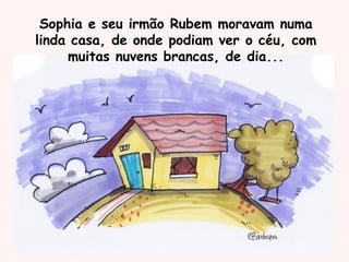 Sophia e seu irmão Rubem moravam numa
linda casa, de onde podiam ver o céu, com
muitas nuvens brancas, de dia...
 