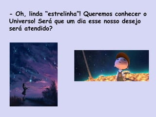 - Oh, linda “estrelinha”! Queremos conhecer o
Universo! Será que um dia esse nosso desejo
será atendido?
 