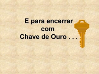 E para encerrar com  Chave de Ouro . . . 