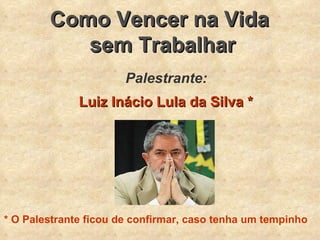 Como Vencer na Vida  sem Trabalhar Palestrante: Luiz Inácio Lula da Silva * * O Palestrante ficou de confirmar, caso tenha um tempinho 