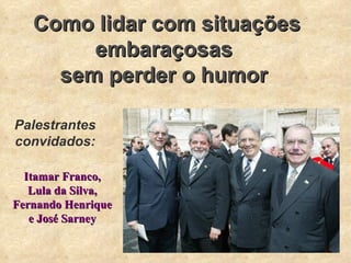 Como lidar com situações embaraçosas  sem perder o humor  Palestrantes convidados: Itamar Franco, Lula da Silva, Fernando Henrique e José Sarney 