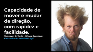 Capacidade de
mover e mudar
de direção,
com rapidez e
facilidade.
The Heart Of Agile - Alistair Cockburn
Co-criador do manifesto ágil
 