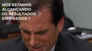 NÓS ESTAMOS
ALCANÇANDO
OS RESULTADOS
ESPERADOS ?
 