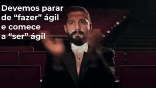 Devemos parar
de “fazer” ágil
e comece
a “ser” ágil
 