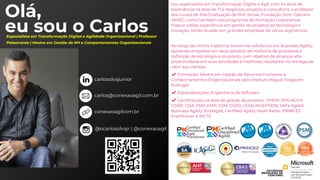 Olá,
eu sou o Carlos
Sou especialista em Transformação Digital e Ágil, com 24 anos de
experiência na área de TI e Negócios, projetos e consultoria, e professor
dos cursos de Pós-Graduação da PUC Minas, Fundação Dom Cabral e
IBMEC, como também nos programas de formação corporativas.
Possuo sólida experiência em gestão de projetos de tecnologia e
inovação, tendo atuado em grandes empresas de vários segmentos.
Ao longo da minha trajetória, tornei-me referência em Business Agility,
apoiando empresas em seus desafios de melhoria de processos e
definição de estratégia e propósito, com objetivo de alcançar alta
produtividade em suas atividades e melhores resultados na entrega de
valor aos clientes.
✔ Formação: Mestre em Gestão de Recursos Humanos e
Comportamentos Organizacionais pelo Instituto Miguel Torga em
Portugal
✔ Especializações: Engenharia de Software
✔ Certificações na área de gestão de projetos : PMP®, PMI-ACP®,
CDAP, CDA, PSM, KMP, CSM, CSPO, LEAN INCEPTION, SAFe Agilist,
Business Agility Strategist, Certified Agility Healt Radar, PRINCE2
Practitioner e MCTS.
Especialista em Transformação Digital e Agilidade Organizacional | Professor
Palestrante | Mestre em Gestão de RH e Comportamentos Organizacionais
carlossilvajunior
conexaoagilcom.br
carlos@conexaoagil.com.br
@ocarlossilvajr | @conexaoagil
 