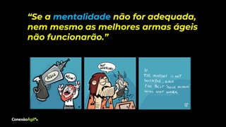 “Se a mentalidade não for adequada,
nem mesmo as melhores armas ágeis
não funcionarão.”
 