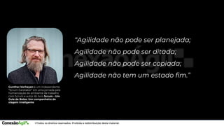 “Agilidade não pode ser planejada;
Agilidade não pode ser ditada;
Agilidade não pode ser copiada;
Agilidade não tem um estado fim.”
Gunther Verheyen é um independente
“Scrum Caretaker” em uma jornada pela
humanização do ambiente de trabalho
com Scrum e autor do livro Scrum - Um
Guia de Bolso: Um companheiro de
viagem inteligente
 