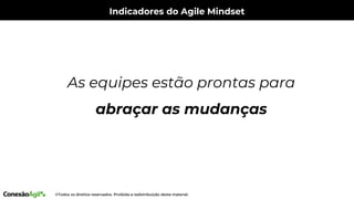 Indicadores do Agile Mindset
As equipes estão prontas para
abraçar as mudanças
 