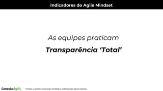 Indicadores do Agile Mindset
As equipes praticam
Transparência ‘Total’
 