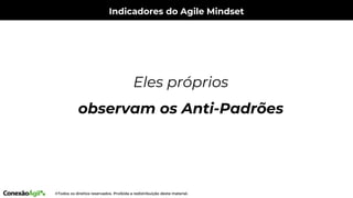 Indicadores do Agile Mindset
Eles próprios
observam os Anti-Padrões
 