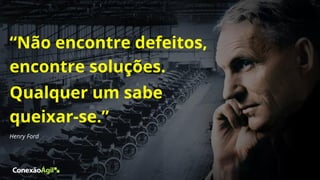 “Não encontre defeitos,
encontre soluções.
Qualquer um sabe
queixar-se.”
Henry Ford
 