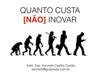 QUANTO CUSTA
[NÃO] INOVAR
Adm. Esp. Kenneth Coelho Corrêa
kenneth@grupowtw.com.br
 