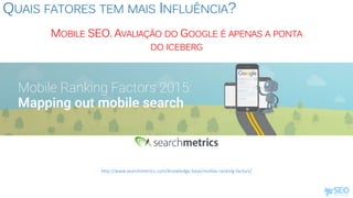 QUAIS FATORES TEM MAIS INFLUÊNCIA?
MOBILE SEO. AVALIAÇÃO DO GOOGLE É APENAS A PONTA
DO ICEBERG
http://www.searchmetrics.com/knowledge-base/mobile-ranking-factors/
 