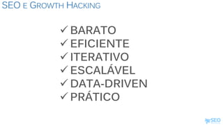 SEO E GROWTH HACKING
 BARATO
 EFICIENTE
 ITERATIVO
 ESCALÁVEL
 DATA-DRIVEN
 PRÁTICO
 