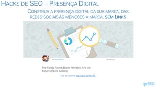 HACKS DE SEO – PRESENÇA DIGITAL
CONSTRUA A PRESENÇA DIGITAL DA SUA MARCA, DAS
REDES SOCIAIS ÀS MENÇÕES À MARCA, SEM LINKS
Link da patente: http://goo.gl/n8UvFC
 