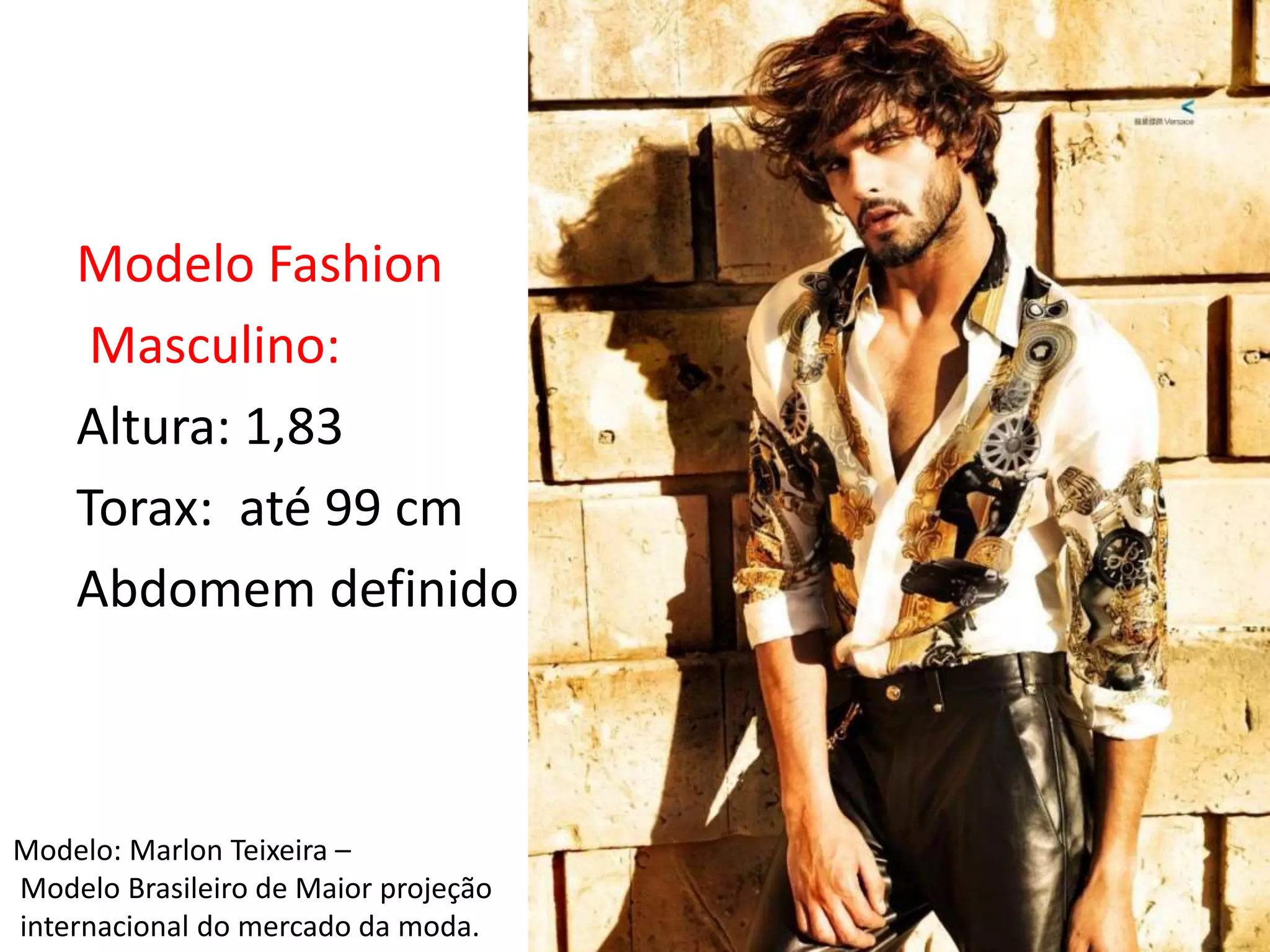 Modelo Fashion
Masculino:
Altura: 1,83
Torax: até 99 cm
Abdomem definido
Modelo: Marlon Teixeira –
Modelo Brasileiro de Maior projeção
internacional do mercado da moda.
 