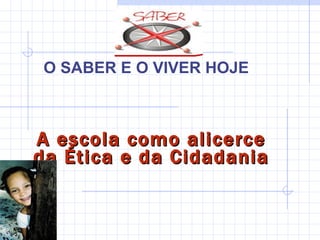 O SABER E O VIVER HOJE   A escola como alicerce da Ética e da Cidadania 