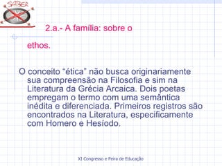 2.a.- A família: sobre o      ethos. O conceito “ética” não busca originariamente sua compreensão na Filosofia e sim na Literatura da Grécia Arcaica. Dois poetas empregam o termo com uma semântica inédita e diferenciada. Primeiros registros são encontrados na Literatura, especificamente com Homero e Hesíodo. 