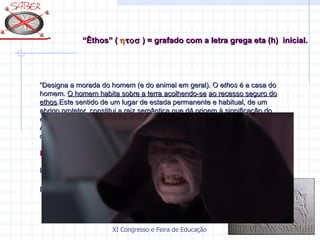 “Êthos” ( η τοσ ) = grafado com a letra grega eta (h) inicial.




“Designa a morada do homem (e do animal em geral). O ethos é a casa do
homem. O homem habita sobre a terra acolhendo-se ao recesso seguro do
ethos.Este sentido de um lugar de estada permanente e habitual, de um
abrigo protetor, constitui a raiz semântica que dá origem à significação do
ethos como costume, esquema praxealógico durável, estilo de vida e ação.
A metáfora da morada e do abrigo indica justamente que, a partir do ethos,
o espaço do mundo torna-se habitável para o homem”.

FONTE:-

LIMA VAZ, Henrique C. (SJ). Escritos de Filosofia II. Ética e Cultura. São

Paulo: Loyola, 1988. Coleção Filosofia.




                       XI Congresso e Feira de Educação SABER 2007
 