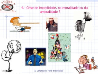 4.- Crise de imoralidade, na moralidade ou da
              amoralidade ?




        XI Congresso e Feira de Educação SABER 2007
 