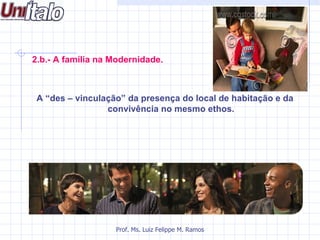 2.b.- A família na Modernidade.



 A “des – vinculação” da presença do local de habitação e da
                 convivência no mesmo ethos.




                   Prof. Ms. Luiz Felippe M. Ramos
 
