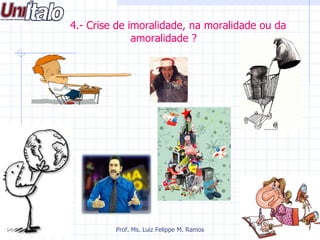 4.- Crise de imoralidade, na moralidade ou da
              amoralidade ?




         Prof. Ms. Luiz Felippe M. Ramos
 
