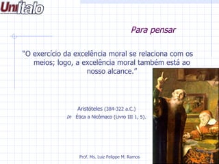 Para pensar

“O exercício da excelência moral se relaciona com os
   meios; logo, a excelência moral também está ao
                    nosso alcance.”




                  Aristóteles (384-322 a.C.)
             In Ética a Nicômaco (Livro III 1, 5).




                  Prof. Ms. Luiz Felippe M. Ramos
 