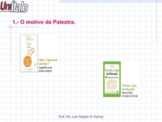 1.- O motivo da Palestra.




                  Prof. Ms. Luiz Felippe M. Ramos
 