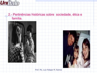 2.- Pertinências históricas sobre sociedade, ética e
   família.




                  Prof. Ms. Luiz Felippe M. Ramos
 