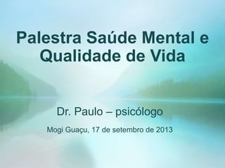Palestra Saúde Mental e
Qualidade de Vida
Dr. Paulo – psicólogo
Mogi Guaçu, 17 de setembro de 2013
 