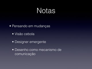 Notas
• Pensando em mudanças 

 • Visão cebola

 • Designer emergente

 • Desenho como mecanismo de
   comunicação
 
