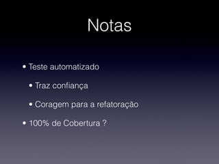 Notas

• Teste automatizado

 • Traz conﬁança 

 • Coragem para a refatoração

• 100% de Cobertura ?
 