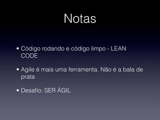 Notas

• Código rodando e código limpo - LEAN
  CODE

• Agile é mais uma ferramenta. Não é a bala de
  prata

• Desaﬁo: SER ÁGIL
 