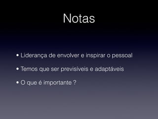 Notas

• Liderança de envolver e inspirar o pessoal

• Temos que ser previsíveis e adaptáveis

• O que é importante ?
 