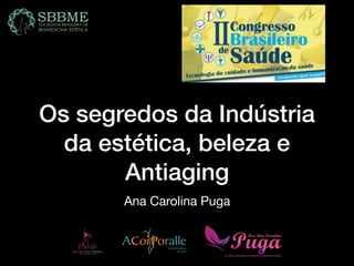 Os segredos da Indústria
da estética, beleza e
Antiaging
Ana Carolina Puga
SaúdeEstética
&Laser
 