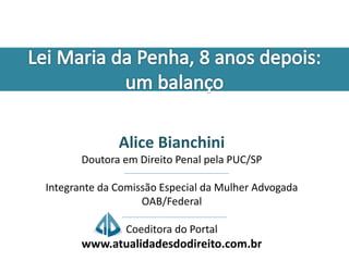 Alice Bianchini 
Doutora em Direito Penal pela PUC/SP 
Integrante da Comissão Especial da Mulher Advogada 
OAB/Federal 
Coeditora do Portal 
www.atualidadesdodireito.com.br 
 
