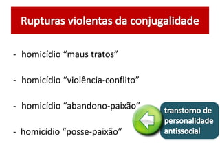 - homicídio “maus tratos” 
- homicídio “violência-conflito” 
- homicídio “abandono-paixão” 
- homicídio “posse-paixão” 
 