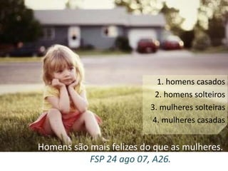 1. homens casados 
2. homens solteiros 
3. mulheres solteiras 
4. mulheres casadas 
Homens são mais felizes do que as mulheres. 
FSP 24 ago 07, A26. 
 